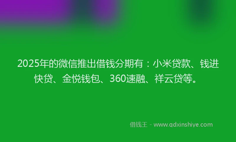 2025年的微信推出借钱分期有：小米贷款、钱进快贷、金悦钱包、360速融、祥云贷等。