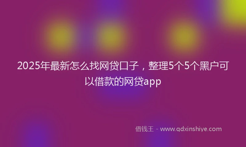 2025年最新怎么找网贷口子，整理5个5个黑户可以借款的网贷app