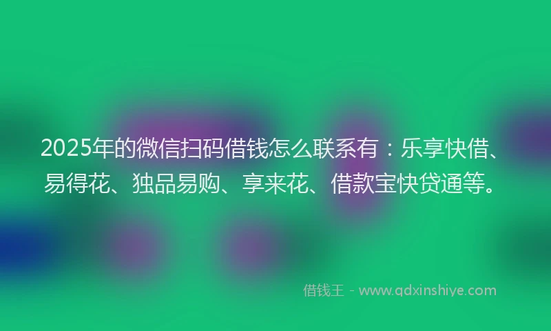 2025年的微信扫码借钱怎么联系有：乐享快借、易得花、独品易购、享来花、借款宝快贷通等。