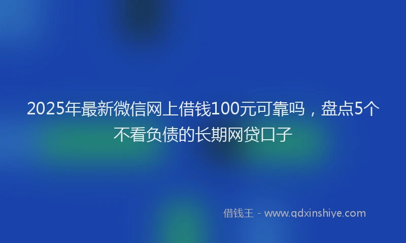 2025年最新微信网上借钱100元可靠吗，盘点5个不看负债的长期网贷口子