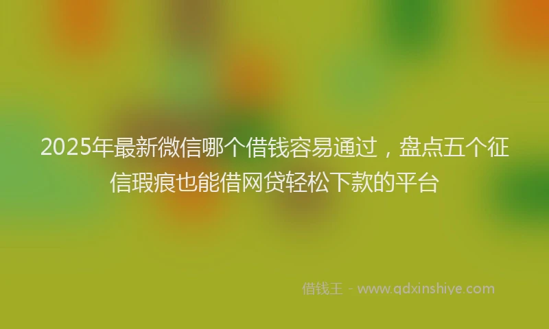 2025年最新微信哪个借钱容易通过，盘点五个征信瑕疵也能借网贷轻松下款的平台