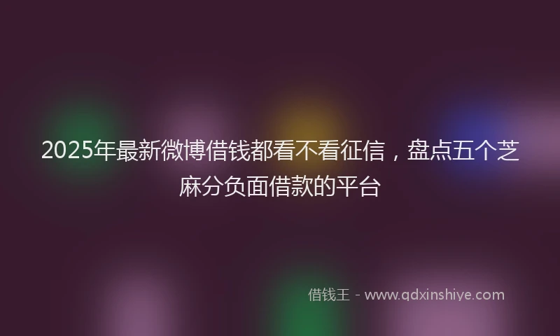 2025年最新微博借钱都看不看征信，盘点五个芝麻分负面借款的平台