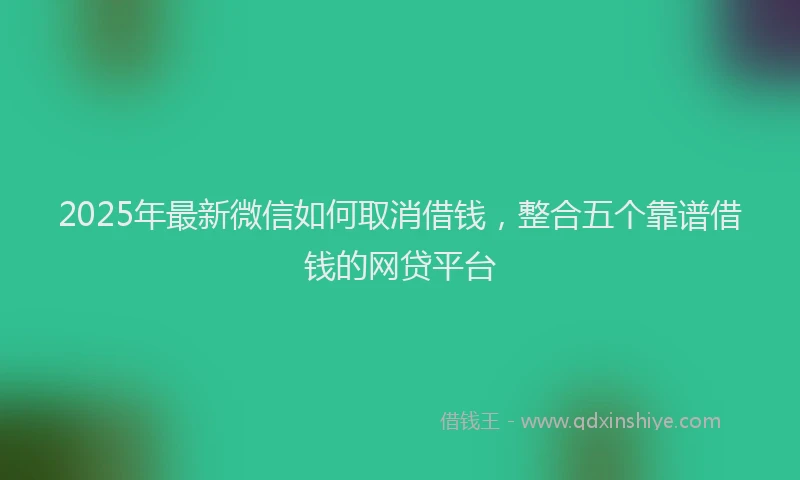 2025年最新微信如何取消借钱，整合五个靠谱借钱的网贷平台
