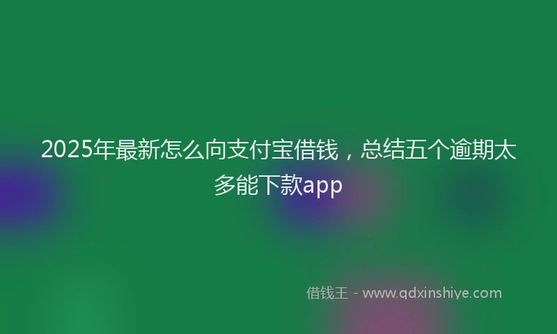 2025年最新怎么向支付宝借钱，总结五个逾期太多能下款app