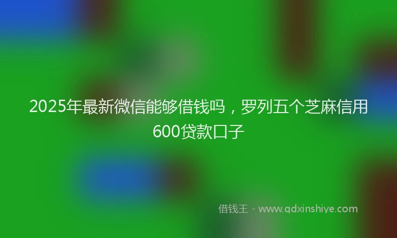 2025年最新微信能够借钱吗，罗列五个芝麻信用600贷款口子