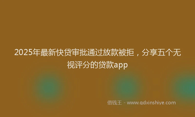 2025年最新快贷审批通过放款被拒，分享五个无视评分的贷款app