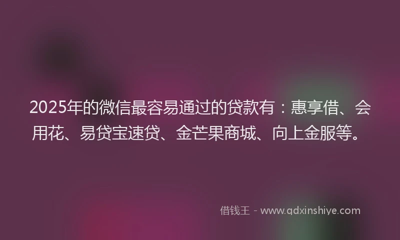 2025年的微信最容易通过的贷款有：惠享借、会用花、易贷宝速贷、金芒果商城、向上金服等。