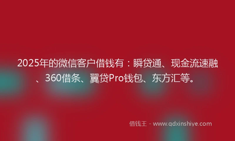 2025年的微信客户借钱有：瞬贷通、现金流速融、360借条、翼贷Pro钱包、东方汇等。