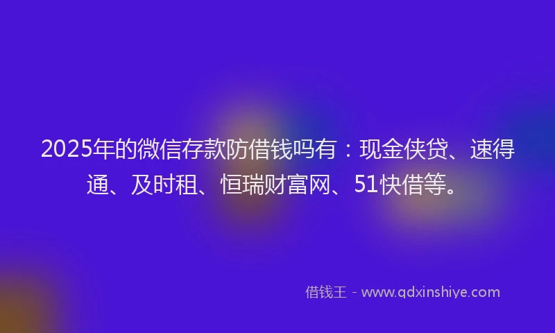 2025年的微信存款防借钱吗有：现金侠贷、速得通、及时租、恒瑞财富网、51快借等。