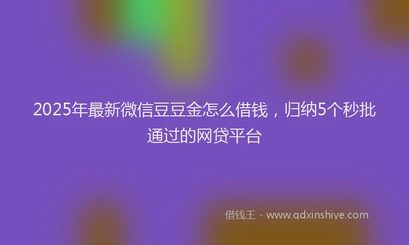 2025年最新微信豆豆金怎么借钱，归纳5个秒批通过的网贷平台