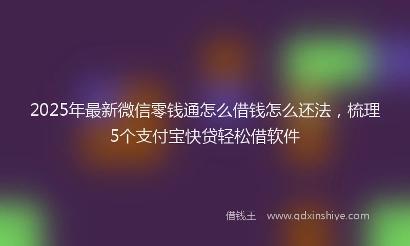 2025年最新微信零钱通怎么借钱怎么还法，梳理5个支付宝快贷轻松借软件