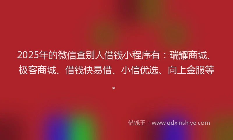 2025年的微信查别人借钱小程序有：瑞耀商城、极客商城、借钱快易借、小信优选、向上金服等。