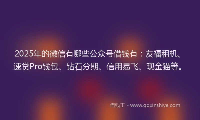 2025年的微信有哪些公众号借钱有：友福租机、速贷Pro钱包、钻石分期、信用易飞、现金猫等。