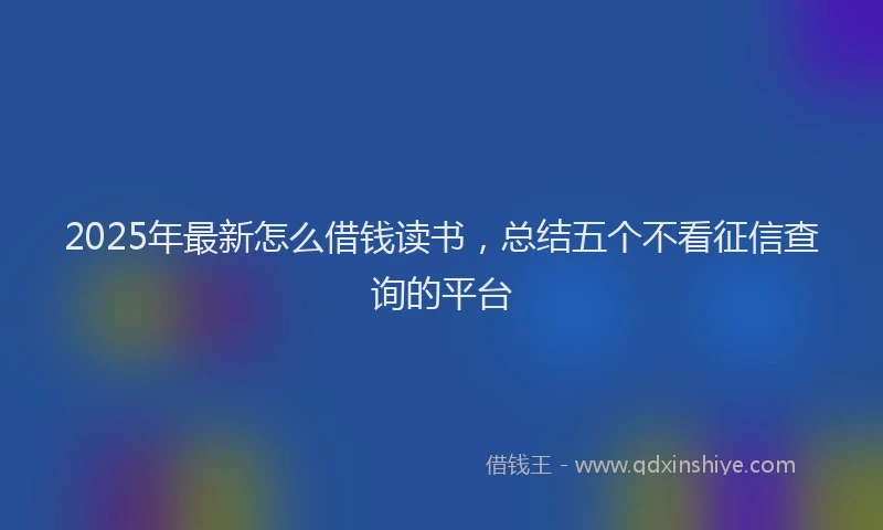 2025年最新怎么借钱读书，总结五个不看征信查询的平台