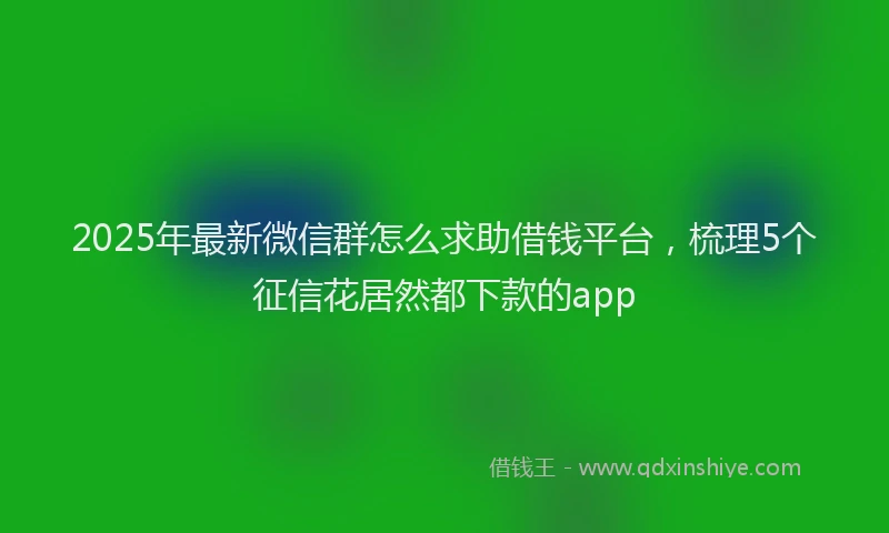 2025年最新微信群怎么求助借钱平台，梳理5个征信花居然都下款的app