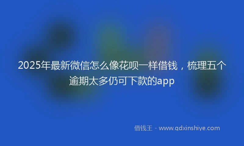 2025年最新微信怎么像花呗一样借钱，梳理五个逾期太多仍可下款的app