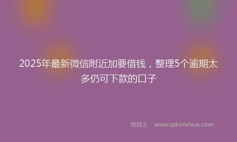 2025年最新微信附近加要借钱，整理5个逾期太多仍可下款的口子