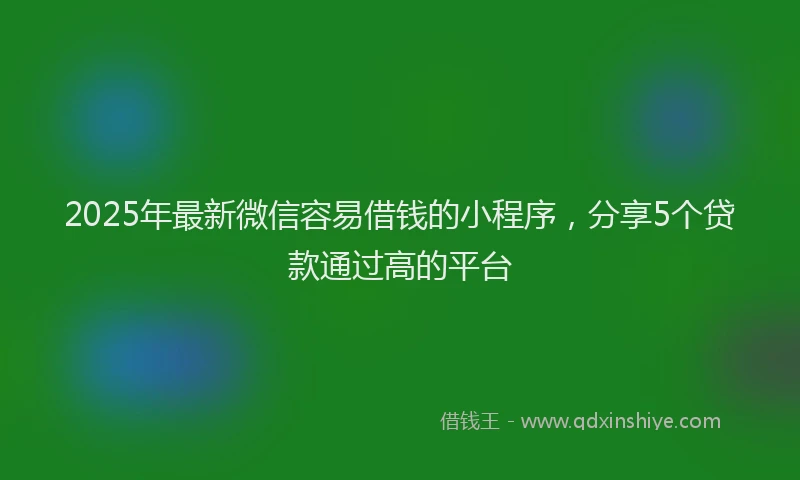 2025年最新微信容易借钱的小程序，分享5个贷款通过高的平台