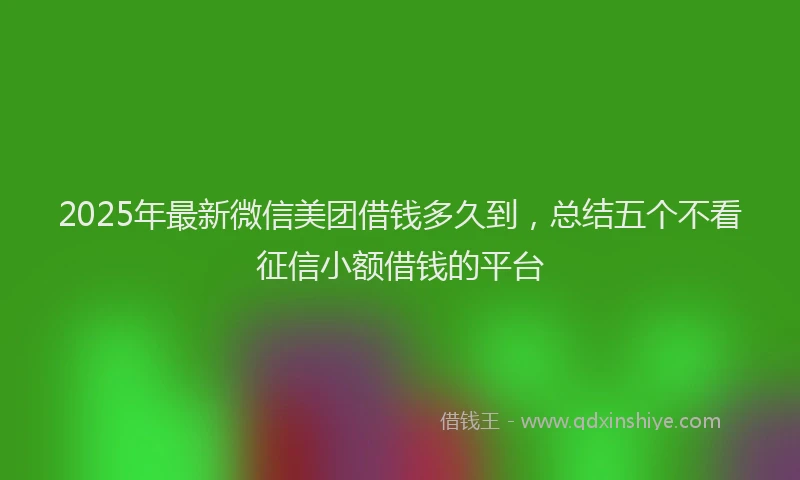 2025年最新微信美团借钱多久到，总结五个不看征信小额借钱的平台