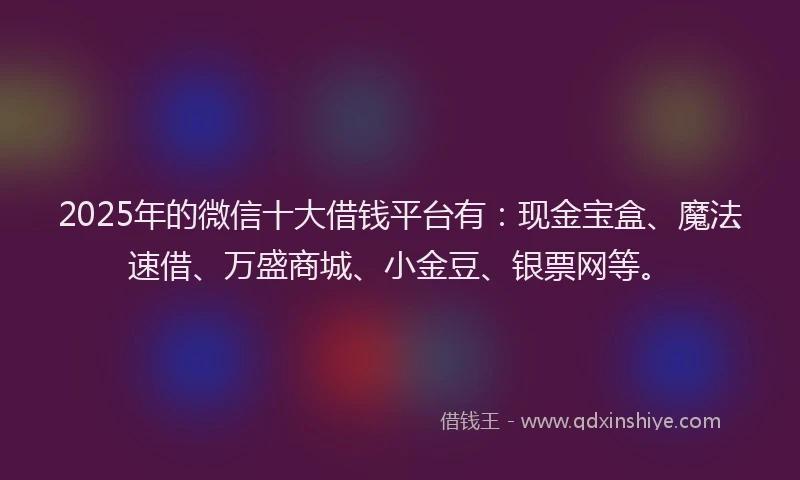2025年的微信十大借钱平台有：现金宝盒、魔法速借、万盛商城、小金豆、银票网等。
