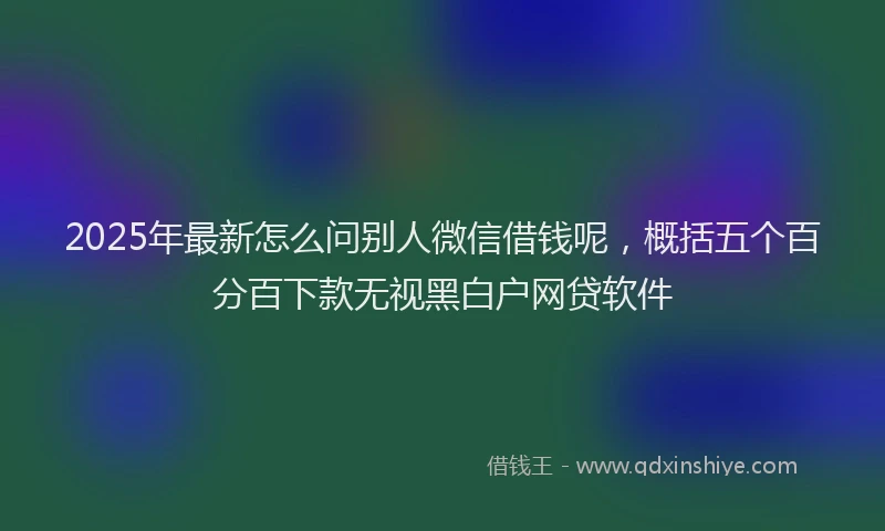 2025年最新怎么问别人微信借钱呢，概括五个百分百下款无视黑白户网贷软件