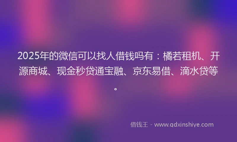 2025年的微信可以找人借钱吗有：橘若租机、开源商城、现金秒贷通宝融、京东易借、滴水贷等。