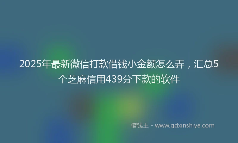 2025年最新微信打款借钱小金额怎么弄，汇总5个芝麻信用439分下款的软件