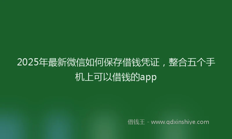 2025年最新微信如何保存借钱凭证，整合五个手机上可以借钱的app