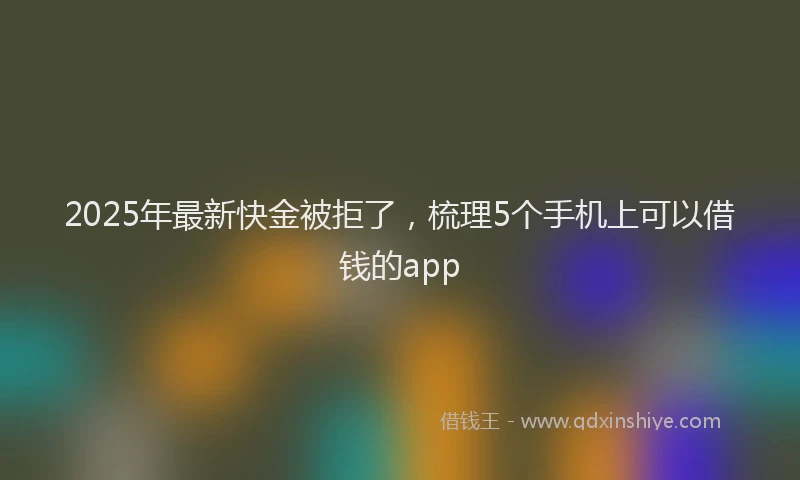 2025年最新快金被拒了，梳理5个手机上可以借钱的app