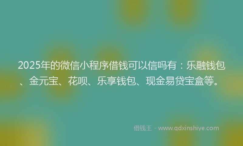 2025年的微信小程序借钱可以信吗有：乐融钱包、金元宝、花呗、乐享钱包、现金易贷宝盒等。