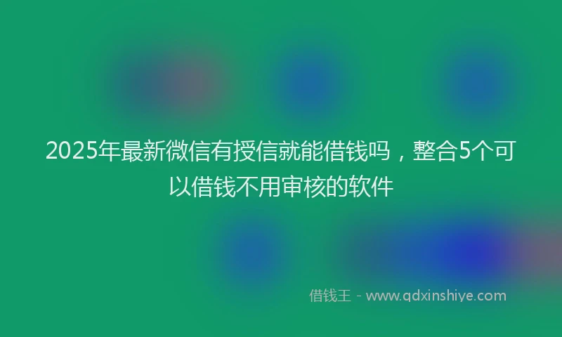 2025年最新微信有授信就能借钱吗，整合5个可以借钱不用审核的软件
