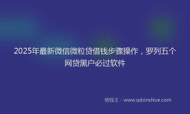 2025年最新微信微粒贷借钱步骤操作，罗列五个网贷黑户必过软件