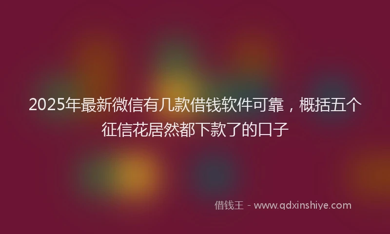 2025年最新微信有几款借钱软件可靠，概括五个征信花居然都下款了的口子