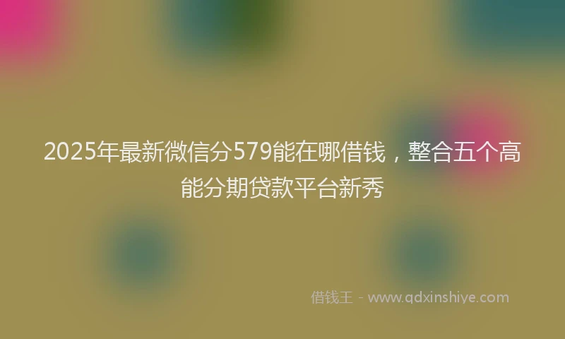2025年最新微信分579能在哪借钱，整合五个高能分期贷款平台新秀