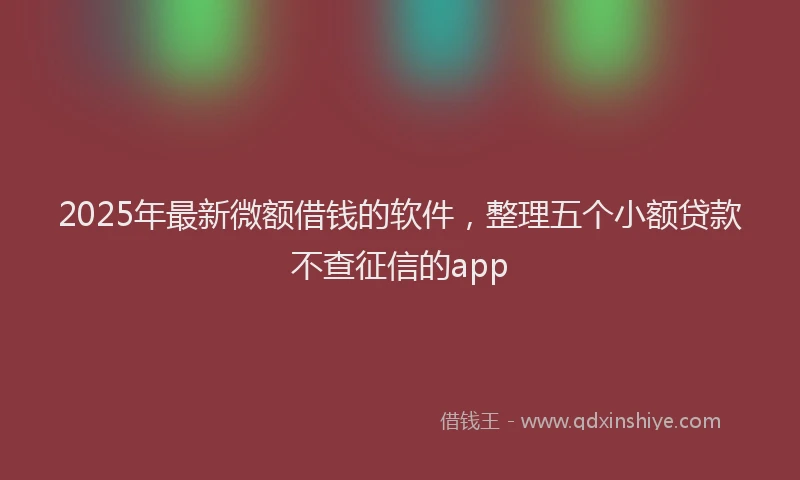 2025年最新微额借钱的软件，整理五个小额贷款不查征信的app