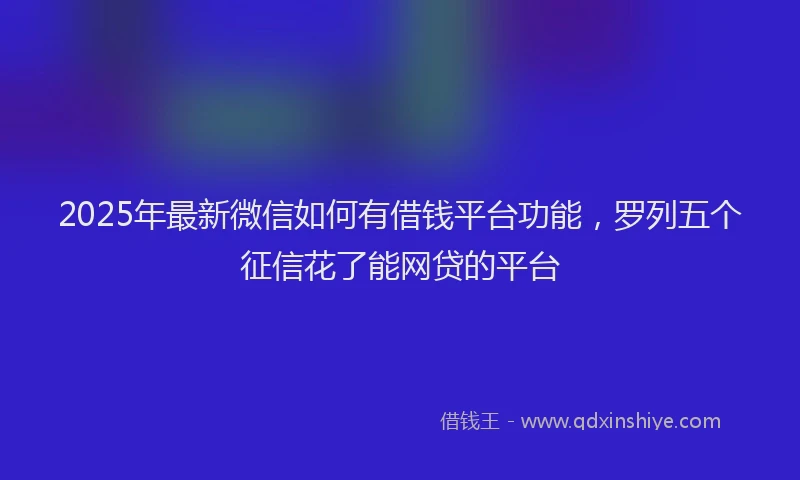 2025年最新微信如何有借钱平台功能，罗列五个征信花了能网贷的平台