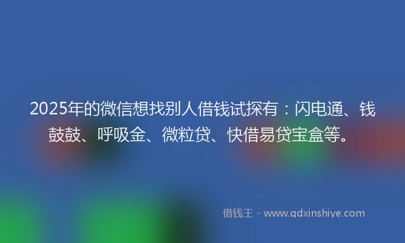 2025年的微信想找别人借钱试探有：闪电通、钱鼓鼓、呼吸金、微粒贷、快借易贷宝盒等。
