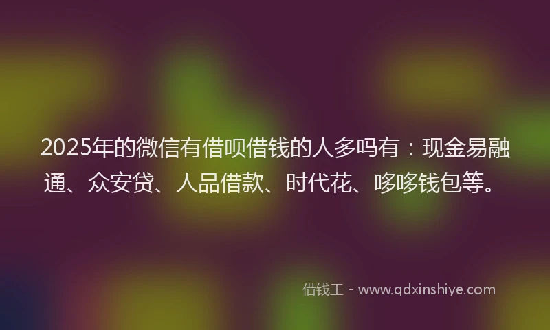 2025年的微信有借呗借钱的人多吗有：现金易融通、众安贷、人品借款、时代花、哆哆钱包等。