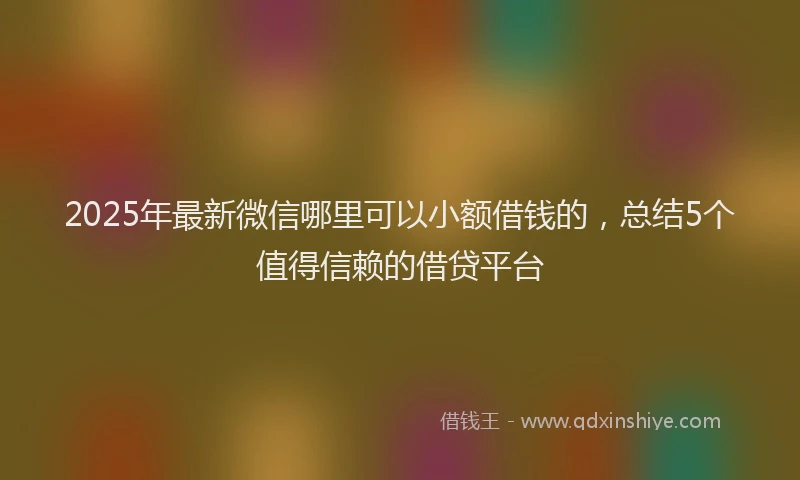 2025年最新微信哪里可以小额借钱的，总结5个值得信赖的借贷平台