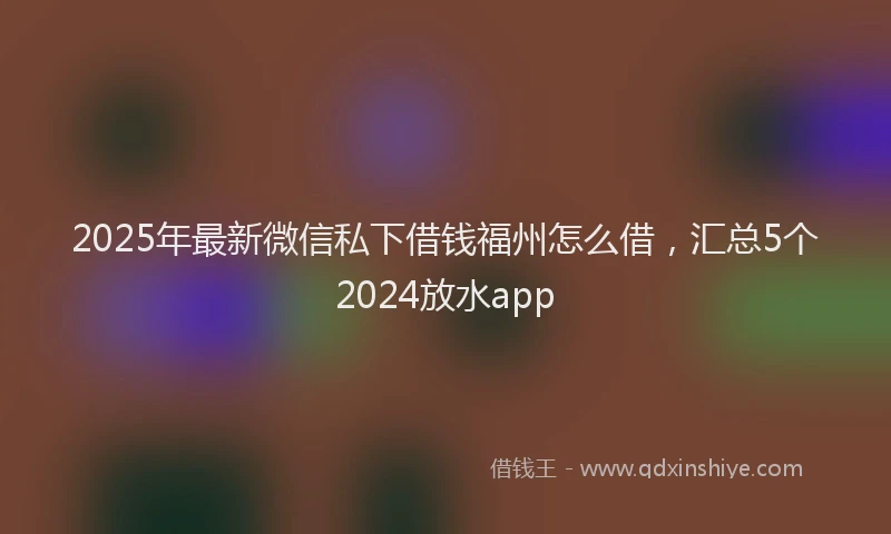 2025年最新微信私下借钱福州怎么借，汇总5个2024放水app