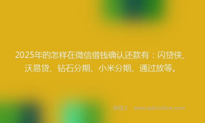 2025年的怎样在微信借钱确认还款有：闪贷侠、沃易贷、钻石分期、小米分期、通过放等。