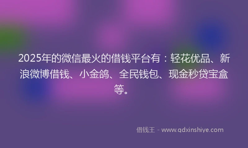 2025年的微信最火的借钱平台有：轻花优品、新浪微博借钱、小金鸽、全民钱包、现金秒贷宝盒等。