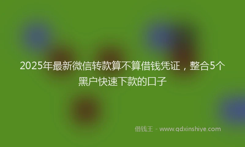 2025年最新微信转款算不算借钱凭证，整合5个黑户快速下款的口子