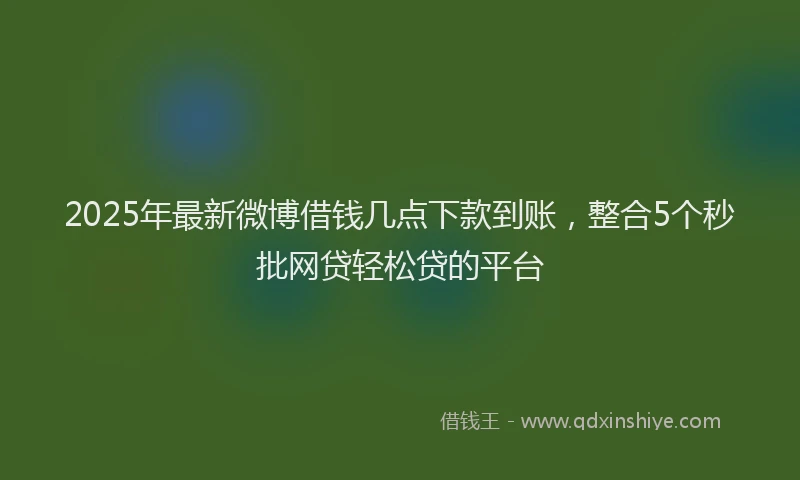 2025年最新微博借钱几点下款到账，整合5个秒批网贷轻松贷的平台
