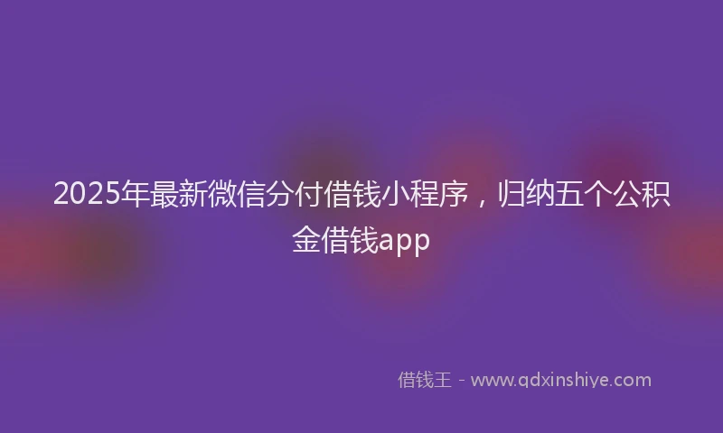 2025年最新微信分付借钱小程序，归纳五个公积金借钱app