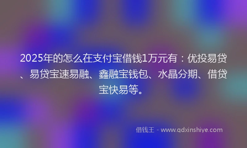 2025年的怎么在支付宝借钱1万元有：优投易贷、易贷宝速易融、鑫融宝钱包、水晶分期、借贷宝快易等。