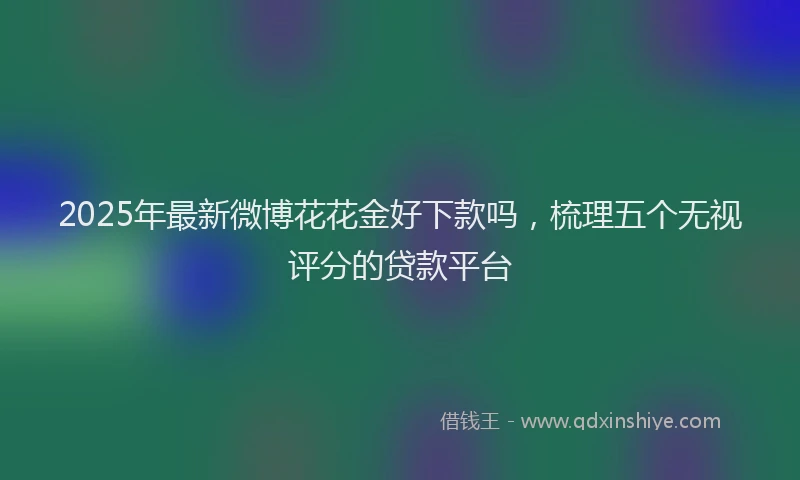 2025年最新微博花花金好下款吗，梳理五个无视评分的贷款平台