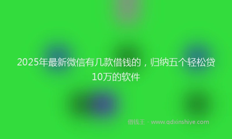 2025年最新微信有几款借钱的，归纳五个轻松贷10万的软件