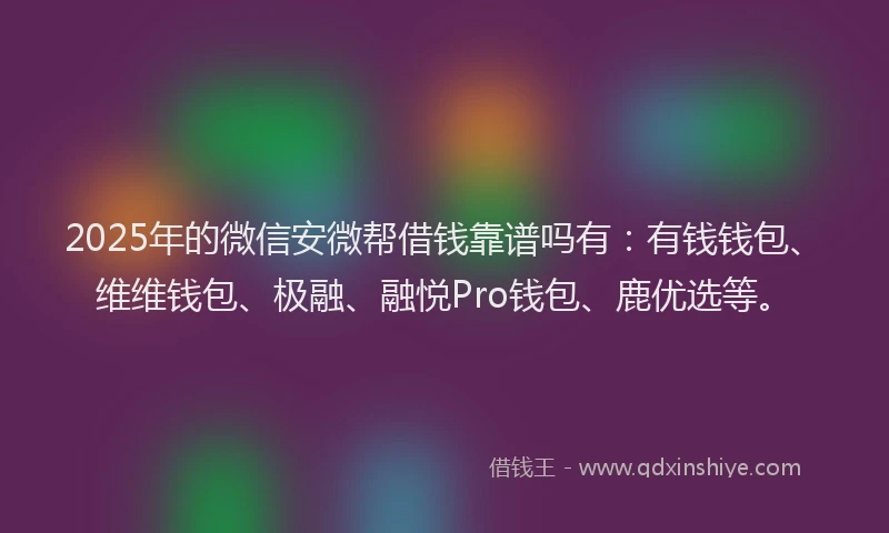 2025年的微信安微帮借钱靠谱吗有：有钱钱包、维维钱包、极融、融悦Pro钱包、鹿优选等。