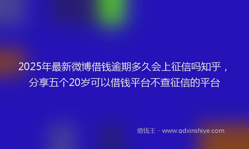 2025年最新微博借钱逾期多久会上征信吗知乎，分享五个20岁可以借钱平台不查征信的平台